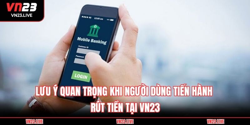 Lưu ý quan trọng khi người dùng tiến hành rút tiền tại VN23