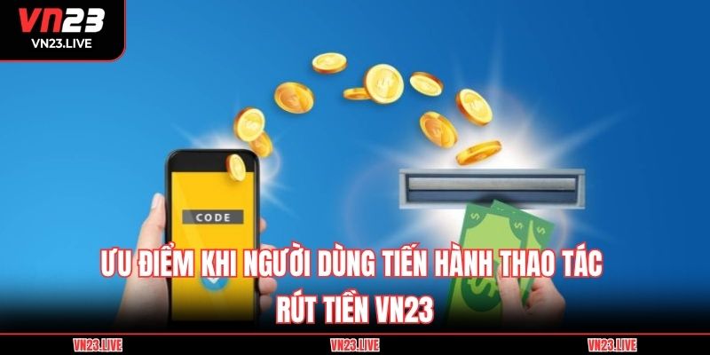 Ưu điểm khi người dùng tiến hành thao tác rút tiền VN23